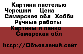 Картина пастелью “Черешни“ › Цена ­ 4 000 - Самарская обл. Хобби. Ручные работы » Картины и панно   . Самарская обл.